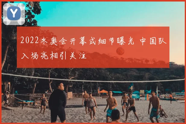 2022冬奥会开幕式细节曝光 中国队入场亮相引关注