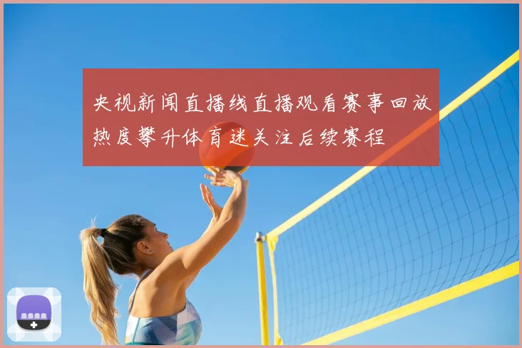 央视新闻直播线直播观看赛事回放热度攀升体育迷关注后续赛程