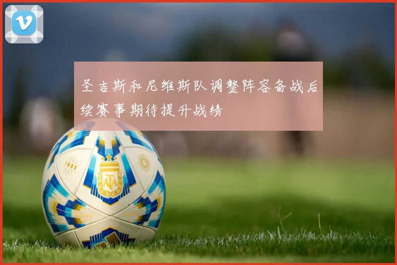 圣吉斯和尼维斯队调整阵容备战后续赛事期待提升战绩