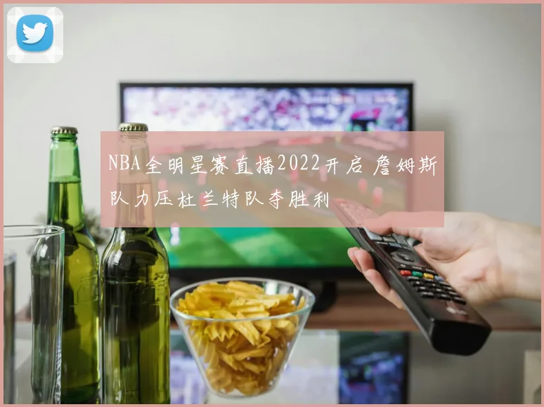 NBA全明星赛直播2022开启 詹姆斯队力压杜兰特队夺胜利