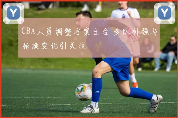 CBA人员调整方案出台 多队补强与轮换变化引关注