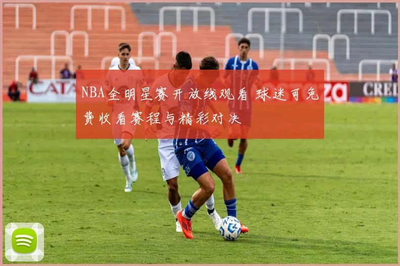 NBA全明星赛开放线观看 球迷可免费收看赛程与精彩对决