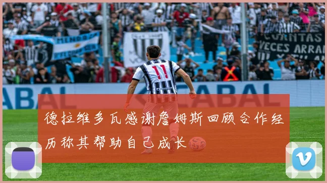 德拉维多瓦感谢詹姆斯回顾合作经历称其帮助自己成长
