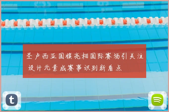 圣卢西亚国旗亮相国际赛场引关注 设计元素成赛事识别新看点