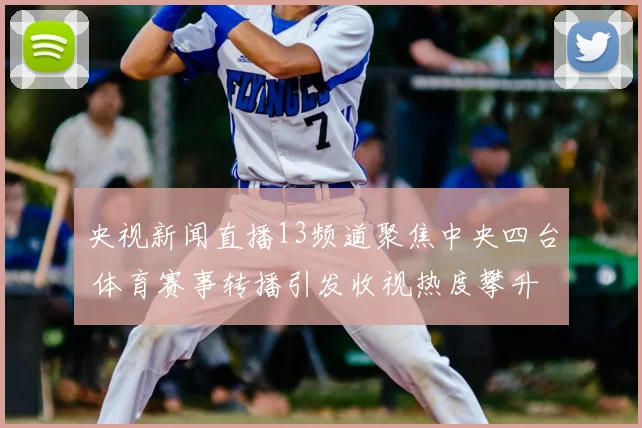 央视新闻直播13频道聚焦中央四台 体育赛事转播引发收视热度攀升