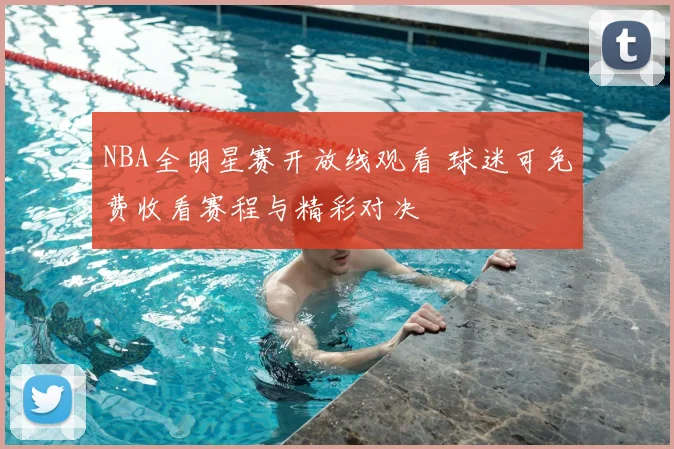 NBA全明星赛开放线观看 球迷可免费收看赛程与精彩对决