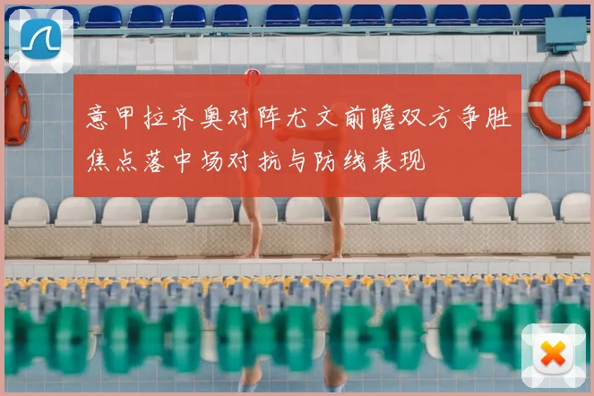 意甲拉齐奥对阵尤文前瞻双方争胜焦点落中场对抗与防线表现