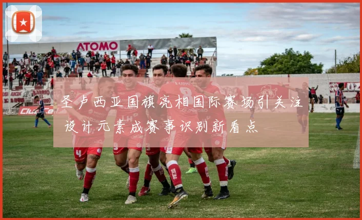 圣卢西亚国旗亮相国际赛场引关注 设计元素成赛事识别新看点