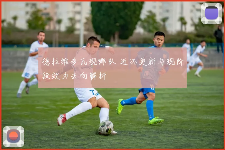 德拉维多瓦现哪队 近况更新与现阶段效力去向解析