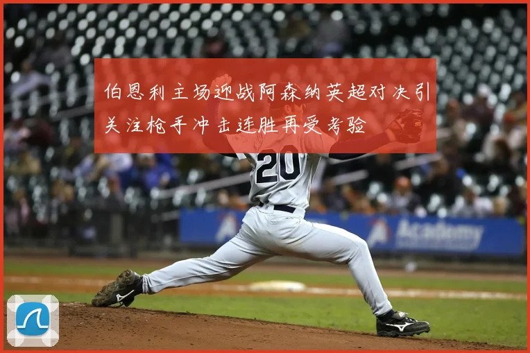 伯恩利主场迎战阿森纳英超对决引关注枪手冲击连胜再受考验