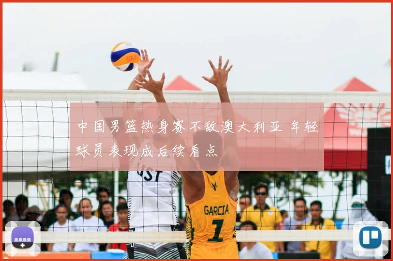 中国男篮热身赛不敌澳大利亚 年轻球员表现成后续看点